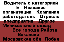 Водитель с категорией Е › Название организации ­ Компания-работодатель › Отрасль предприятия ­ Другое › Минимальный оклад ­ 30 000 - Все города Работа » Вакансии   . Московская обл.,Лобня г.
